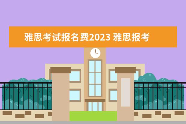 雅思考试报名费2023 雅思报考费用2023