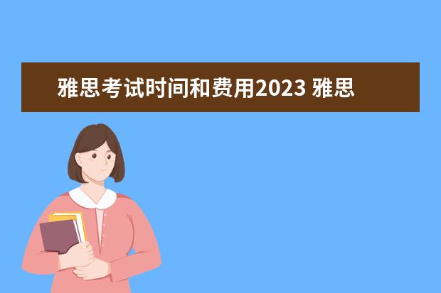 雅思考试时间和费用2023 雅思考试2023报名时间