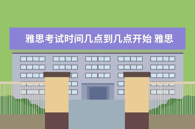 雅思考试时间几点到几点开始 雅思考试几点到几点结束