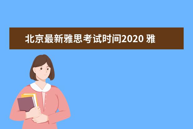 北京最新雅思考试时间2020 雅思考试时间是什么时候,一年几次,在哪里?