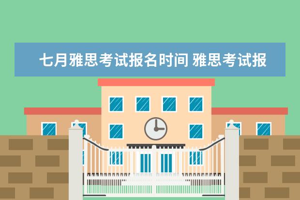 七月雅思考试报名时间 雅思考试报名时间?