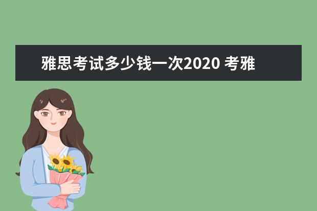 雅思考试多少钱一次2020 考雅思要交多少钱?