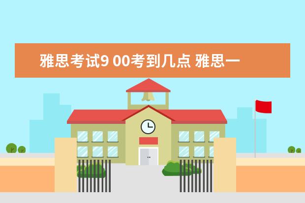 雅思考试9 00考到几点 雅思一般从几点考到几点?考整天吗?