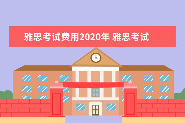 雅思考试费用2020年 雅思考试时间和费用?
