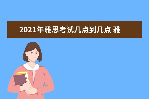 2021年雅思考试几点到几点 雅思2021考试安排具体时间是?