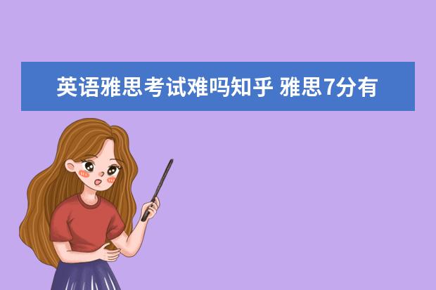 英语雅思考试难吗知乎 雅思7分有多难?该怎么达到雅思7分的水平