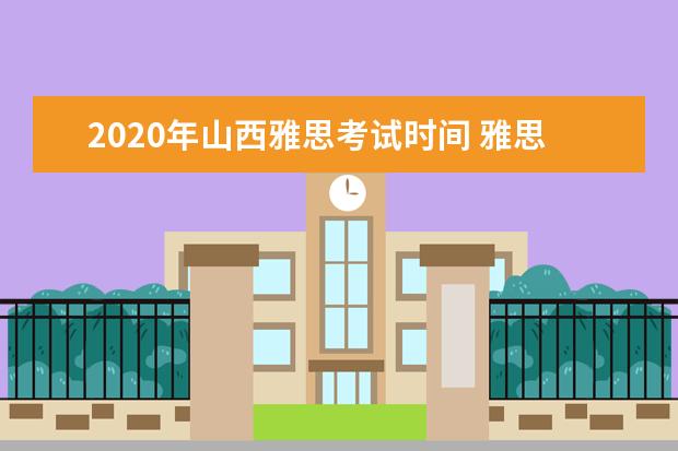 2020年山西雅思考试时间 雅思考试报名条件及时间2022山西