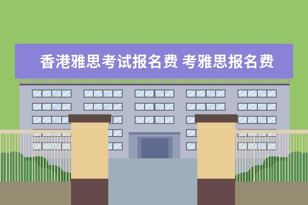 香港雅思考试报名费 考雅思报名费用多少
