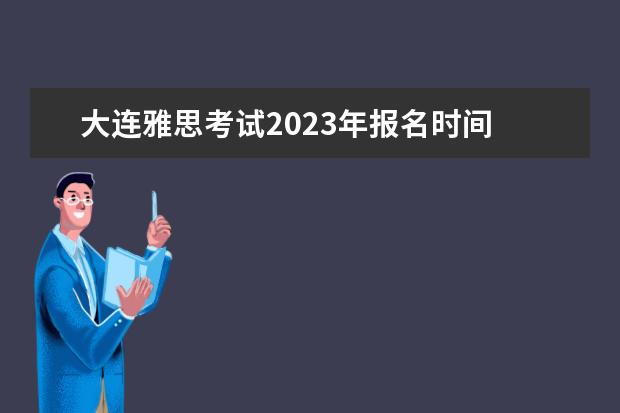 大连雅思考试2023年报名时间 2023雅思考试时间和地点