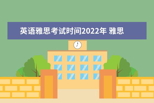 英语雅思考试时间2022年 雅思考试报名条件及时间2022