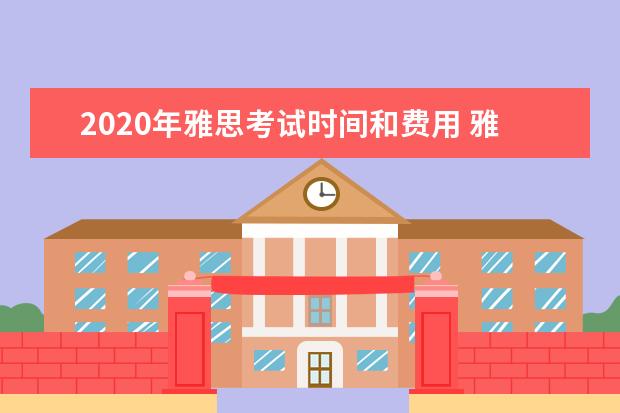 2020年雅思考试时间和费用 雅思考试时间和费用