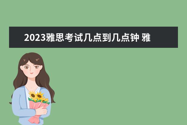 2023雅思考试几点到几点钟 雅思考试时间2023年下半年
