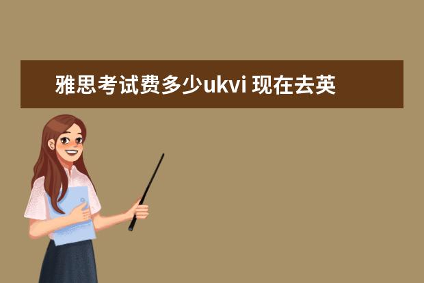 雅思考试费多少ukvi 现在去英国留学,雅思必须考UKVI吗?