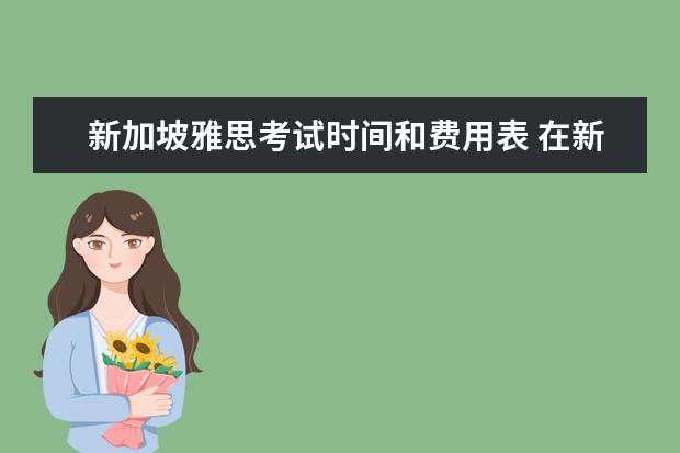 新加坡雅思考试时间和费用表 在新加坡考雅思和在国内考有分别吗?