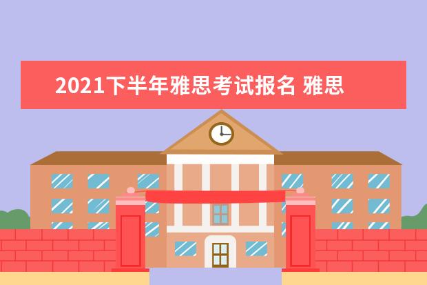 2021下半年雅思考试报名 雅思考试报名条件及时间是什么?
