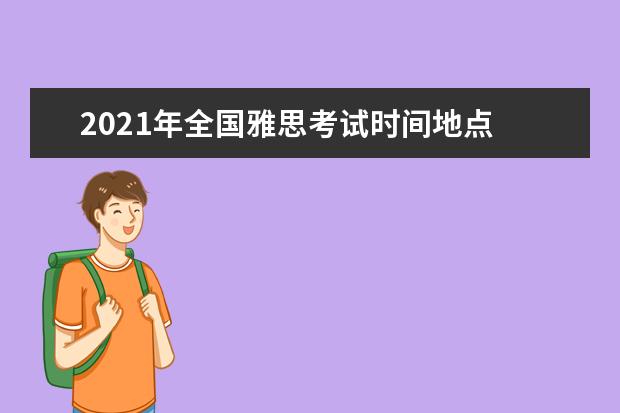 2021年全国雅思考试时间地点 雅思考试时间和费用地点2021北京
