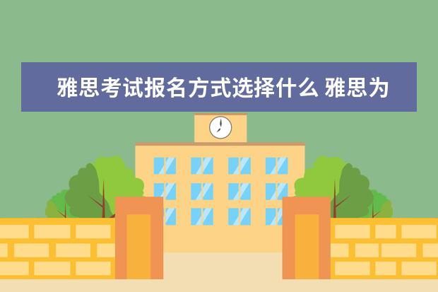 雅思考试报名方式选择什么 雅思为什么报名参加考试怎么填