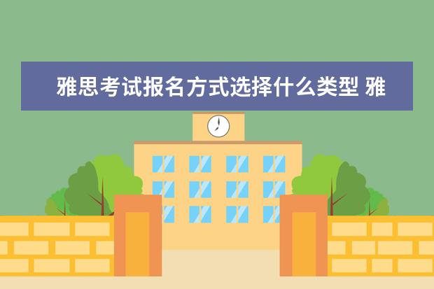 雅思考试报名方式选择什么类型 雅思报名的官网究竟是哪个?