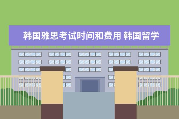 韩国雅思考试时间和费用 韩国留学一年大概多少钱?