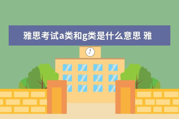 雅思考试a类和g类是什么意思 雅思考试A+G是什么意思?