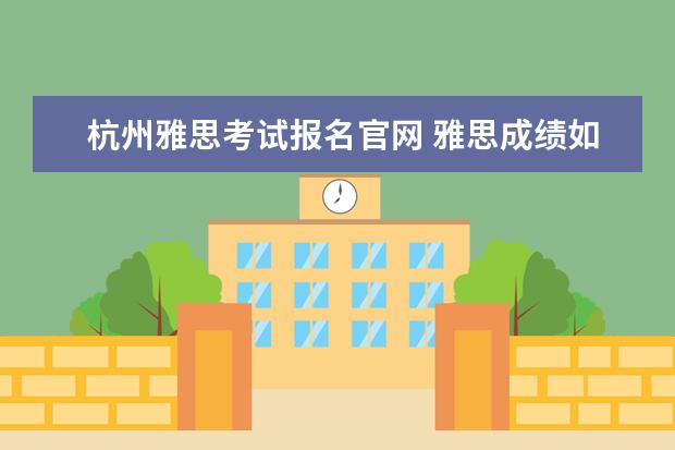 杭州雅思考试报名官网 雅思成绩如何再网上查询