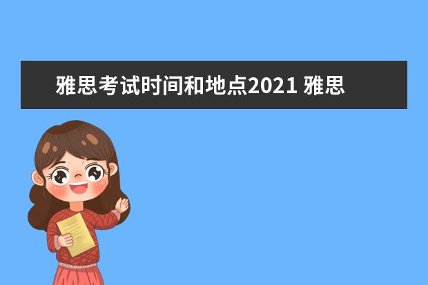 雅思考试时间和地点2021 雅思2021考试安排具体时间是?