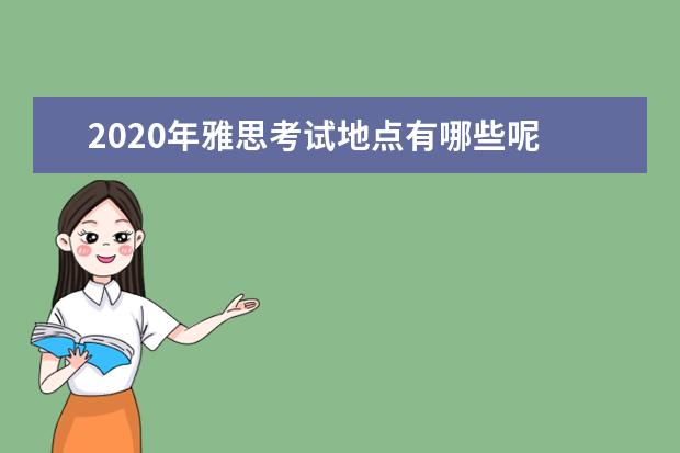 2020年雅思考试地点有哪些呢 2020雅思考试时间是哪会?