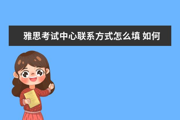 雅思考试中心联系方式怎么填 如何填写雅思考试报名表