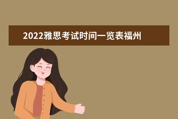 2022雅思考试时间一览表福州 雅思2022考试时间是什么时候?