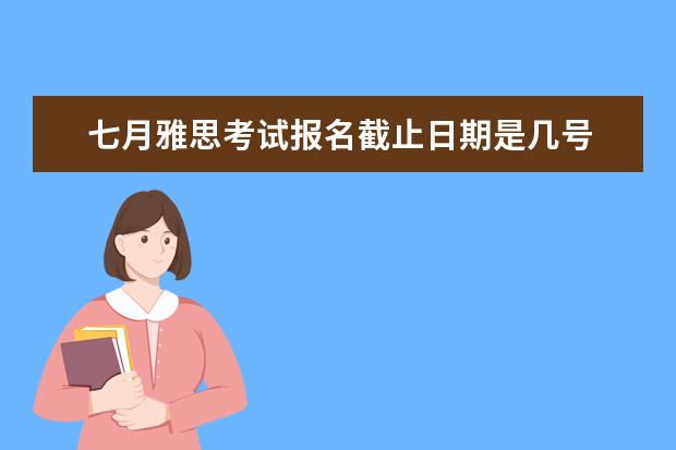 七月雅思考试报名截止日期是几号
扩展资料: