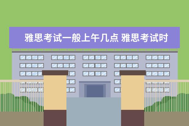雅思考试一般上午几点 雅思考试时间几点到几点开始