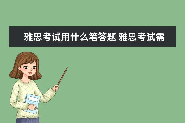 雅思考试用什么笔答题 雅思考试需要带什么,比如铅笔,钢笔什么的,是考场有...