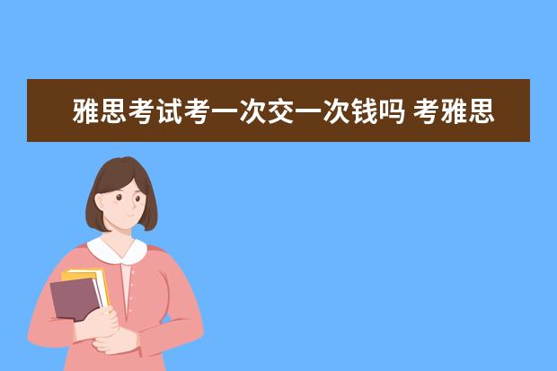 雅思考试考一次交一次钱吗 考雅思一次得多少钱?如果没过下次还得交么? - 百度...