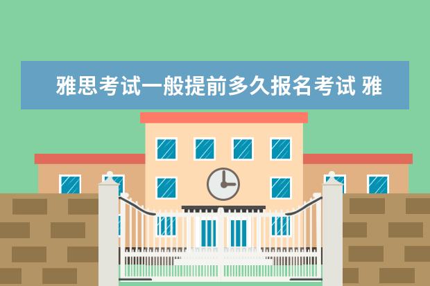 雅思考试一般提前多久报名考试 雅思考试要提前多久报名啊?