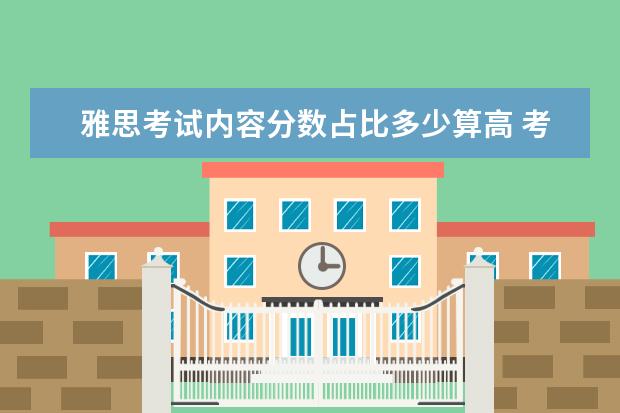 雅思考试内容分数占比多少算高 考到几分才能算是雅思高分雅思分数是怎么计算的 - ...