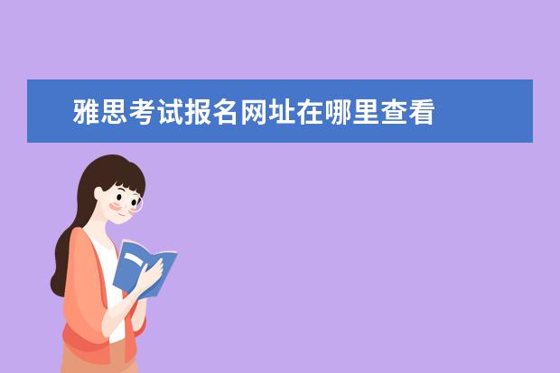 雅思考试报名网址在哪里查看
雅思报名官网