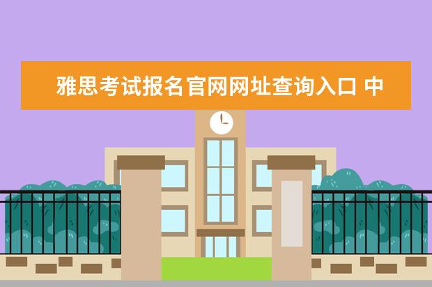 雅思考试报名官网网址查询入口 中国雅思考试报名官方网址是什么?