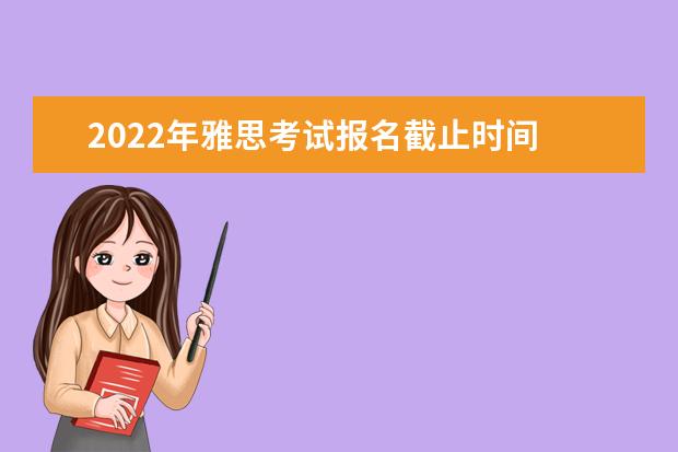 2022年雅思考试报名截止时间 请问2022年雅思报名时间什么时候截止?