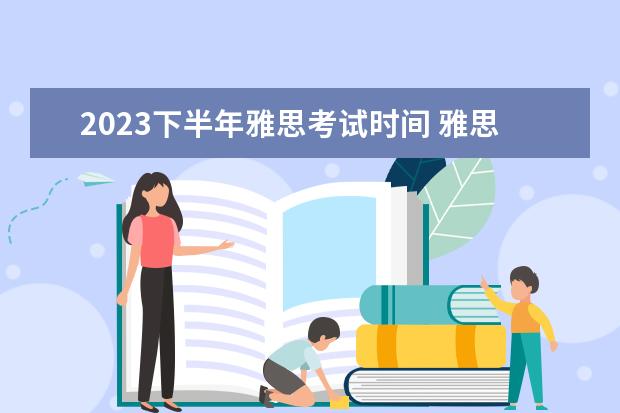 2023下半年雅思考试时间 雅思考试时间2023年