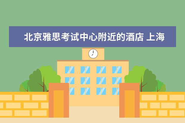 北京雅思考试中心附近的酒店 上海雅思考试考点有哪些