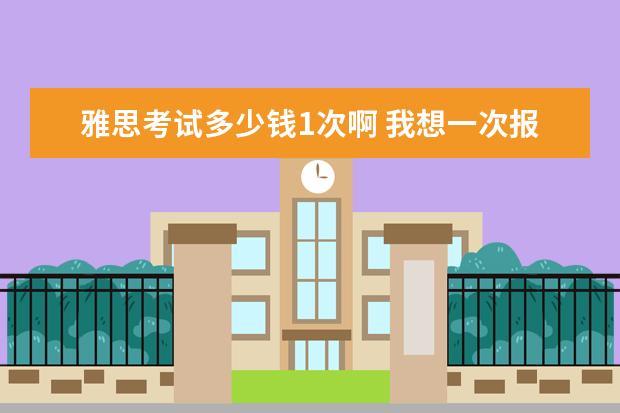 雅思考试多少钱1次啊 我想一次报两个雅思考试,发现不行,那么我要等第一次...
