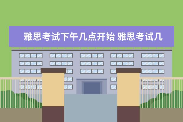 雅思考试下午几点开始 雅思考试几点开始几点结束?