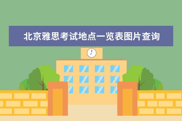 北京雅思考试地点一览表图片查询 北京市雅思考试哪个考场比较好?