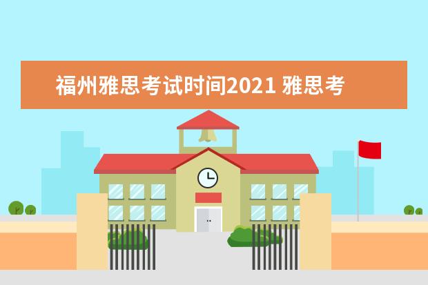 福州雅思考试时间2021 雅思考试时间和费用地点2021北京