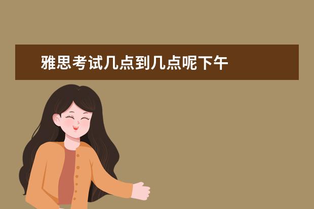 雅思考试几点到几点呢下午
拓展资料