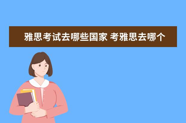 雅思考试去哪些国家 考雅思去哪个国家