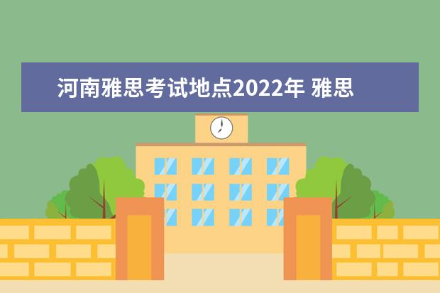 河南雅思考试地点2022年 雅思2022年考试安排是什么?