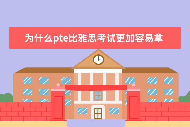 为什么pte比雅思考试更加容易拿分 雅思PTE分数对应:PTE多少分相当于雅思多少分 - 百度...