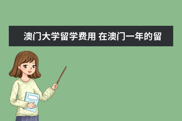 澳门大学留学费用 在澳门一年的留学费用大约是多少