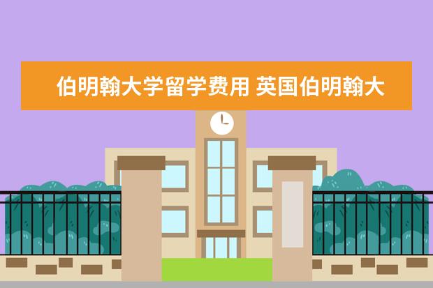 伯明翰大学留学费用 英国伯明翰大学读研一年费用需要多少